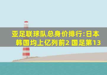 亚足联球队总身价排行:日本韩国均上亿列前2 国足第13